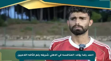أحمد رضا يؤكد: المنافسة في الأهلي شريفة رغم كثافة اللاعبين